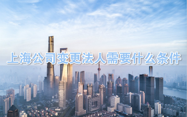 上海公司变更法人需要什么条件